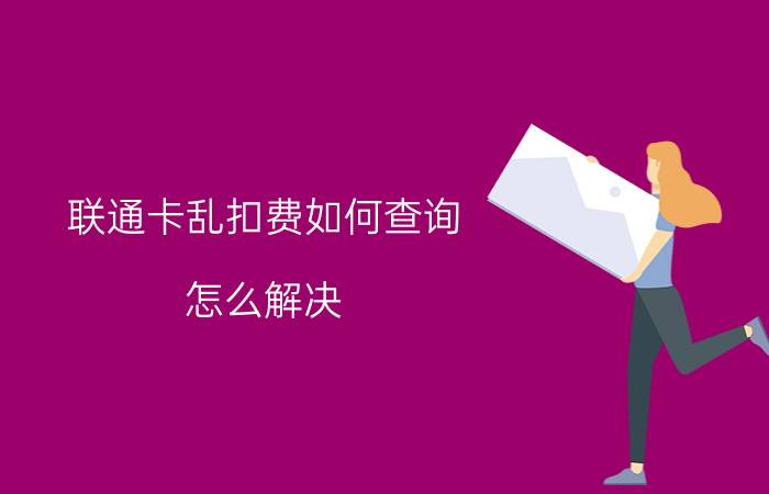 联通卡乱扣费如何查询 怎么解决？中国联通增值业务乱扣费？